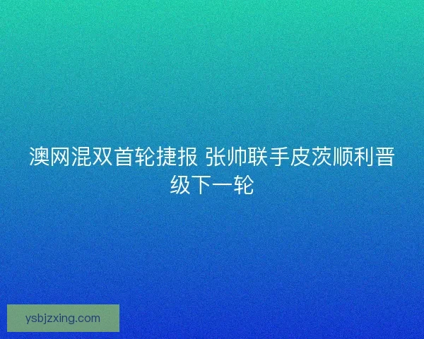 澳网混双首轮捷报 张帅联手皮茨顺利晋级下一轮 澳网混双首轮捷报 张帅联手皮茨顺利晋级下一轮