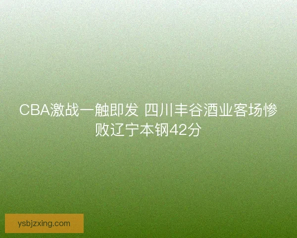 CBA激战一触即发 四川丰谷酒业客场惨败辽宁本钢42分