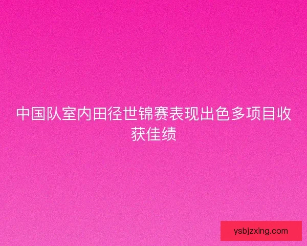 中国队室内田径世锦赛表现出色多项目收获佳绩