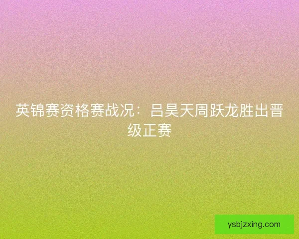 英锦赛资格赛战况:吕昊天周跃龙胜出晋级正赛 英锦赛资格赛战况:吕昊天周跃龙胜出晋级正赛