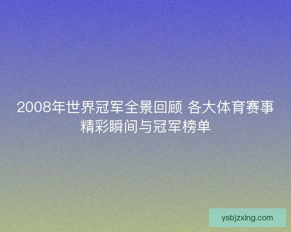 2008年世界冠军全景回顾 各大体育赛事精彩瞬间与冠军榜单