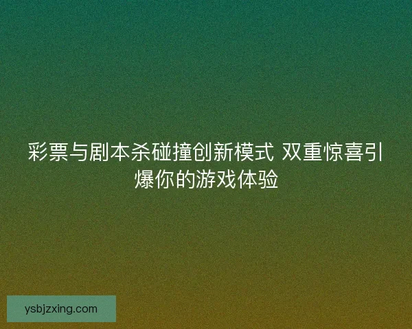 彩票与剧本杀碰撞创新模式 双重惊喜引爆你的游戏体验 彩票与剧本杀碰撞创新模式 双重惊喜引爆你的游戏体验