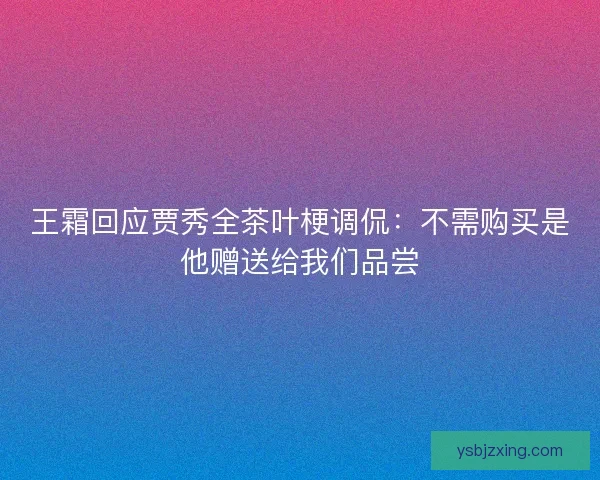 王霜回应贾秀全茶叶梗调侃：不需购买是他赠送给我们品尝