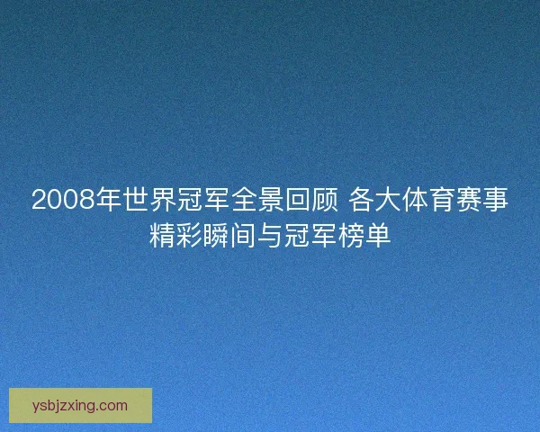 2008年世界冠军全景回顾 各大体育赛事精彩瞬间与冠军榜单