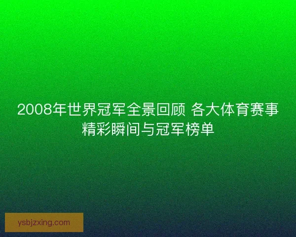 2008年世界冠军全景回顾 各大体育赛事精彩瞬间与冠军榜单 2008年世界冠军全景回顾 各大体育赛事精彩瞬间与冠军榜单