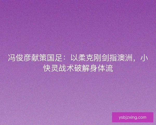 冯俊彦献策国足：以柔克刚剑指澳洲，小快灵战术破解身体流