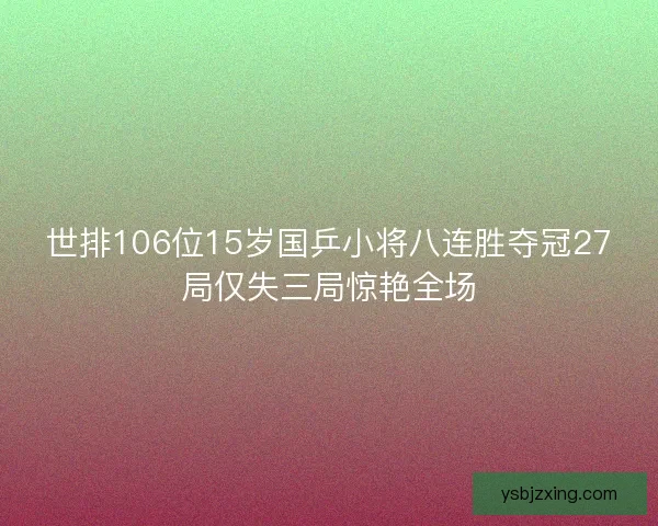 世排106位15岁国乒小将八连胜夺冠27局仅失三局惊艳全场 世排106位15岁国乒小将八连胜夺冠27局仅失三局惊艳全场
