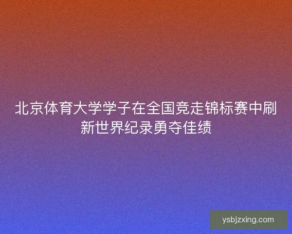 北京体育大学学子在全国竞走锦标赛中刷新世界纪录勇夺佳绩 北京体育大学学子在全国竞走锦标赛中刷新世界纪录勇夺佳绩