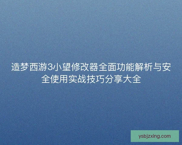 造梦西游3小望修改器全面功能解析与安全使用实战技巧分享大全 造梦西游3小望修改器全面功能解析与安全使用实战技巧分享大全