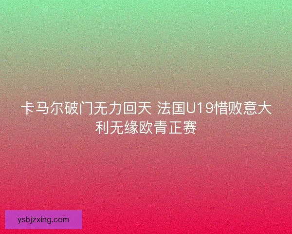 卡马尔破门无力回天 法国U19惜败意大利无缘欧青正赛